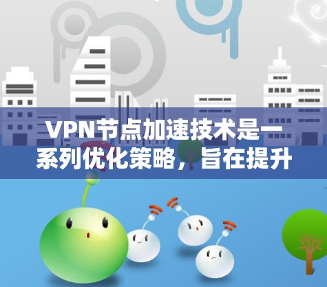 VPN节点加速技术是一系列优化策略，旨在提升VPN连接的速度、稳定性和效率。以下是对这些技术的详细总结，帮助您更好地理解和应用