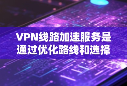 VPN线路加速服务是通过优化路线和选择最优服务器来提高VPN连接速度和稳定性的技术。以下是对VPN线路加速服务的详细分析和总结