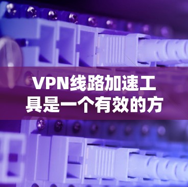 VPN线路加速工具是一个有效的方法来提高VPN连接的速度和性能。以下是对VPN线路加速工具的详细分析和建议