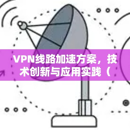 VPN线路加速方案，技术创新与应用实践（49字）