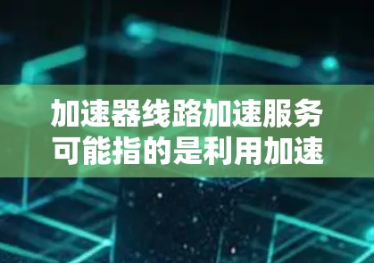 加速器线路加速服务可能指的是利用加速器技术来优化数据传输或处理效率的服务。加速器是一种计算或存储资源，用于加快数据处理或传输速度。以下是一些可能的解释和应用场景