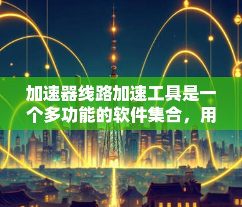加速器线路加速工具是一个多功能的软件集合，用于设计和分析加速器的电磁线路和粒子运动。以下是对这些工具的详细分类和应用建议