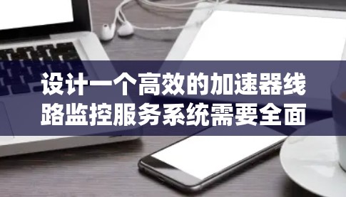 设计一个高效的加速器线路监控服务系统需要全面考虑多个关键因素。以下是一个结构化的设计思路，帮助您实现一个稳定、可靠的监控系统