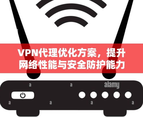 VPN代理优化方案，提升网络性能与安全防护能力