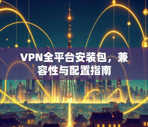 VPN全平台安装包，兼容性与配置指南