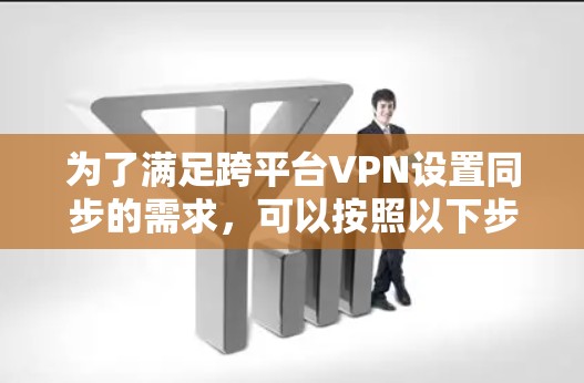 为了满足跨平台VPN设置同步的需求，可以按照以下步骤进行