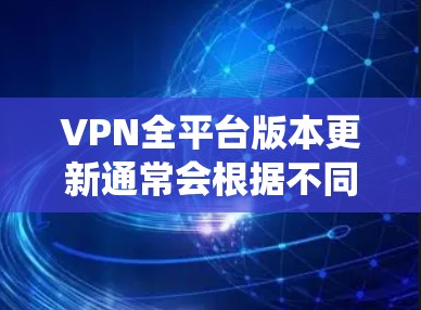 VPN全平台版本更新通常会根据不同操作系统和设备进行，以下是一些常见的VPN服务及其在各平台上的更新情况