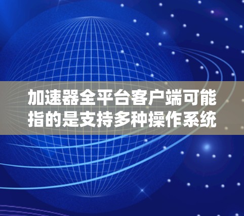 加速器全平台客户端可能指的是支持多种操作系统和平台的加速器客户端，能够在不同设备上运行并提供加速服务。以下是一些可能的加速器客户端信息和相关资源