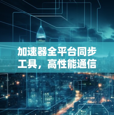 加速器全平台同步工具，高性能通信中的关键技术