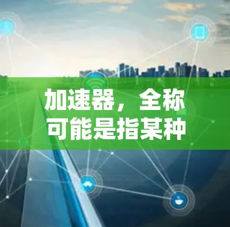 加速器，全称可能是指某种加速软件或工具，具体功能取决于上下文。以下是一些可能的解释和相关信息