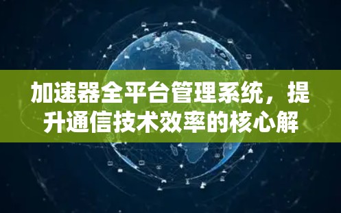 加速器全平台管理系统，提升通信技术效率的核心解决方案