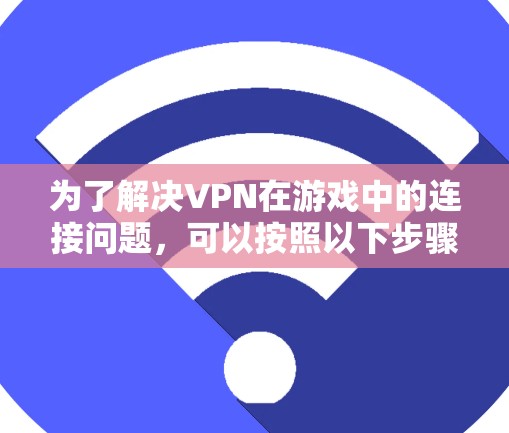 为了解决VPN在游戏中的连接问题，可以按照以下步骤进行
