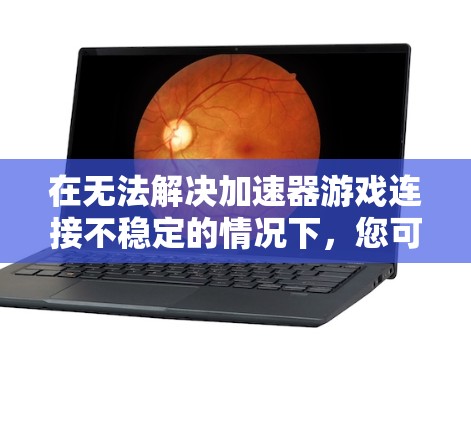 在无法解决加速器游戏连接不稳定的情况下，您可以按照以下步骤进行排查和解决