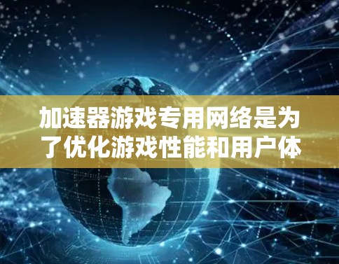 加速器游戏专用网络是为了优化游戏性能和用户体验而设计的高性能网络架构，主要包括以下关键组件和考虑因素