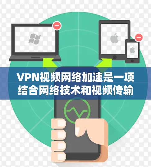 VPN视频网络加速是一项结合网络技术和视频传输优化的方法，旨在通过VPN提供更快、更安全的视频观看体验。以下是对该技术的详细分步解释