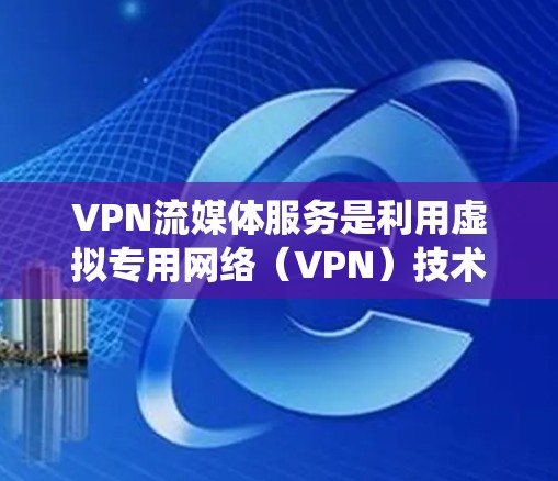 VPN流媒体服务是利用虚拟专用网络（VPN）技术来绕过地理或平台限制，访问通常无法在本地观看的流媒体内容。以下是对VPN流媒体服务的详细分析