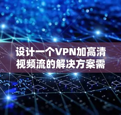 设计一个VPN加高清视频流的解决方案需要综合考虑网络安全、视频流优化、用户访问管理等多个方面。以下是一个详细的方案设计，分为几个主要部分进行阐述