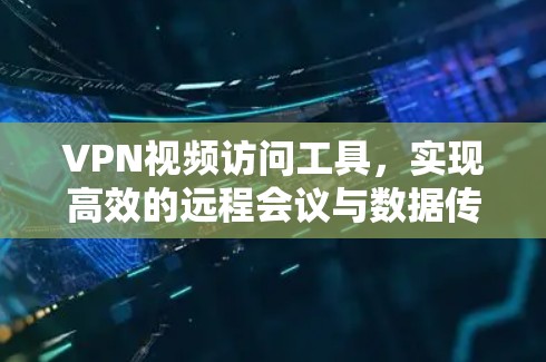 VPN视频访问工具，实现高效的远程会议与数据传输