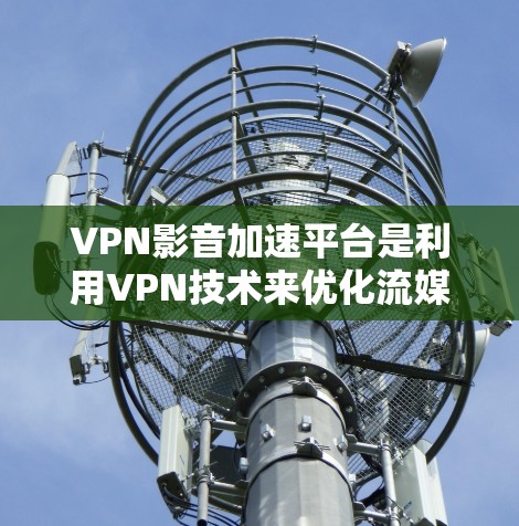 VPN影音加速平台是利用VPN技术来优化流媒体内容的传输速度，帮助用户更快地访问和观看视频或音频内容。以下是对该平台的详细分析