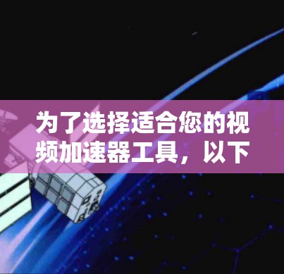 为了选择适合您的视频加速器工具，以下是对几种常见工具的详细分析和比较