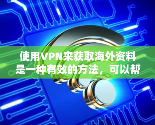 使用VPN来获取海外资料是一种有效的方法，可以帮助您绕过地理限制，保护隐私，并访问受限的内容。以下是使用VPN获取海外资料的详细指南