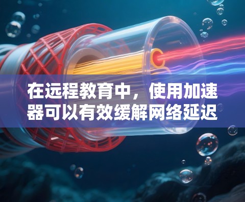 在远程教育中，使用加速器可以有效缓解网络延迟和带宽限制问题，从而提升教学体验。以下是如何在远程教育环境中部署和优化加速器的一些方法