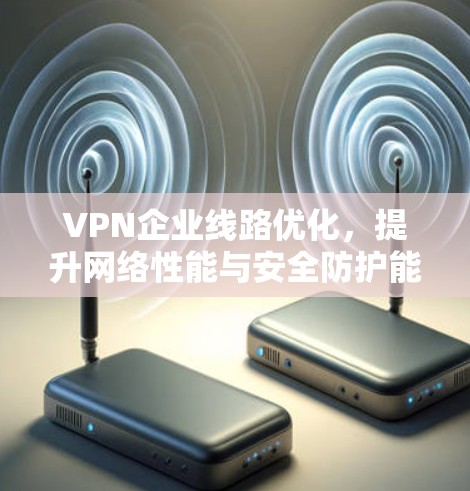 VPN企业线路优化，提升网络性能与安全防护能力