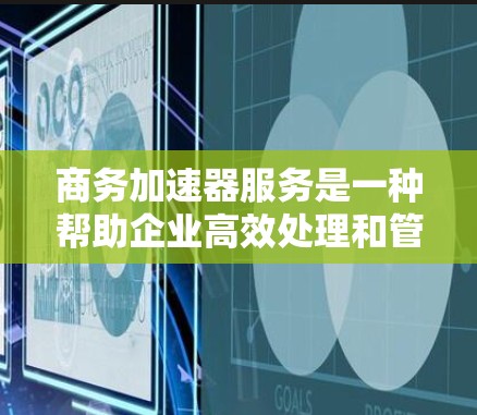 商务加速器服务是一种帮助企业高效处理和管理业务数据的综合解决方案，涵盖数据处理、分析、存储、集成、安全等多个方面，以提升企业的数据管理和业务流程效率。以下是对该服务的详细总结
