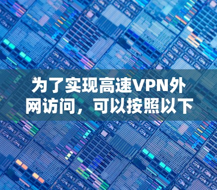 为了实现高速VPN外网访问，可以按照以下步骤进行优化和配置