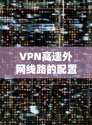 VPN高速外网线路的配置和优化是一个复杂的过程，涉及网络安全、连接速度、稳定性等多个方面。以下是一些常见的优化方法和注意事项，帮助你实现高效、安全的VPN外网连接