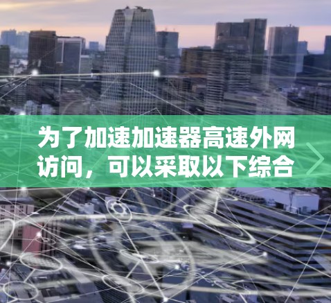 为了加速加速器高速外网访问，可以采取以下综合措施