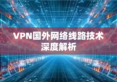 VPN国外网络线路技术深度解析