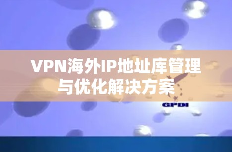 VPN海外IP地址库管理与优化解决方案