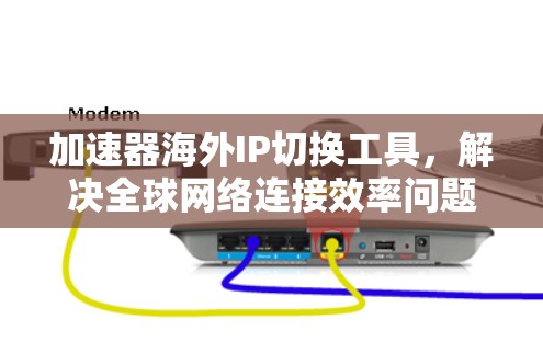 加速器海外IP切换工具，解决全球网络连接效率问题的创新方案