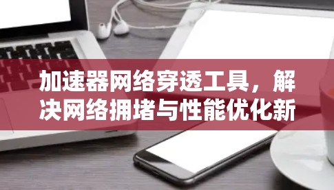 加速器网络穿透工具，解决网络拥堵与性能优化新方案