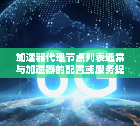 加速器代理节点列表通常与加速器的配置或服务提供商相关。以下是一些可能的方法来获取加速器的代理节点列表