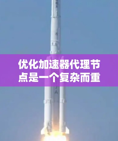 优化加速器代理节点是一个复杂而重要的任务，涉及多个方面的考虑和实施。以下是对优化策略的系统化总结