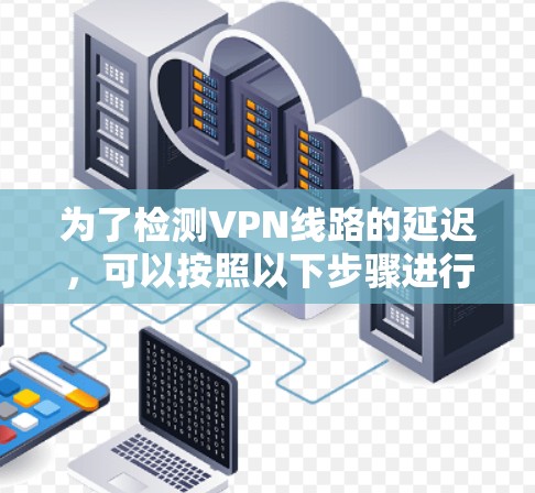 为了检测VPN线路的延迟，可以按照以下步骤进行