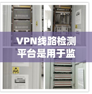 VPN线路检测平台是用于监控和测试VPN（虚拟专用网络）连接的工具或系统，主要用于检测VPN线路的性能、连通性、安全性以及稳定性。以下是一些常见的VPN线路检测平台和工具的介绍