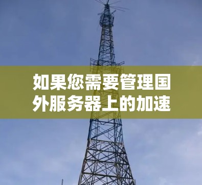 如果您需要管理国外服务器上的加速器，以下是一些可能的步骤和建议，帮助您高效地进行管理