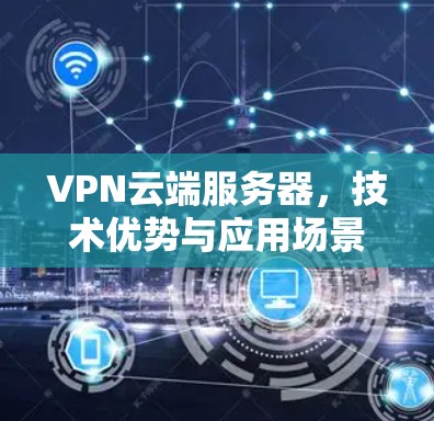 VPN云端服务器，技术优势与应用场景分析