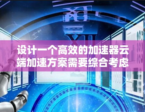 设计一个高效的加速器云端加速方案需要综合考虑多个方面，包括加速器类型、资源配置、数据传输、任务调度、性能监控、成本控制、扩展性和安全性。以下是详细的步骤和考虑因素
