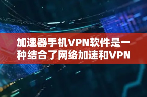 加速器手机VPN软件是一种结合了网络加速和VPN功能的手机应用程序，旨在优化你的网络连接速度，同时提供隐私保护和安全性。以下是关于加速器手机VPN软件的一些详细信息