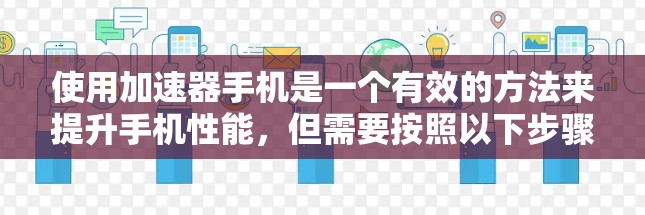 使用加速器手机是一个有效的方法来提升手机性能，但需要按照以下步骤进行操作，以确保最佳效果