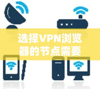 选择VPN浏览器的节点需要综合考虑多个因素，以下是分步的建议