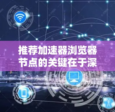 推荐加速器浏览器节点的关键在于深入了解用户的需求和使用场景，并结合技术要求和用户偏好来做出合适的推荐。以下是针对不同用户群体和场景的推荐策略