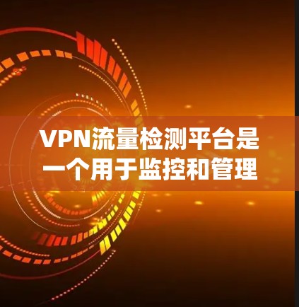 VPN流量检测平台是一个用于监控和管理用户VPN使用情况的系统，主要由网络运营商或政府机构使用，以确保网络安全和合规。以下是对该平台的详细分析
