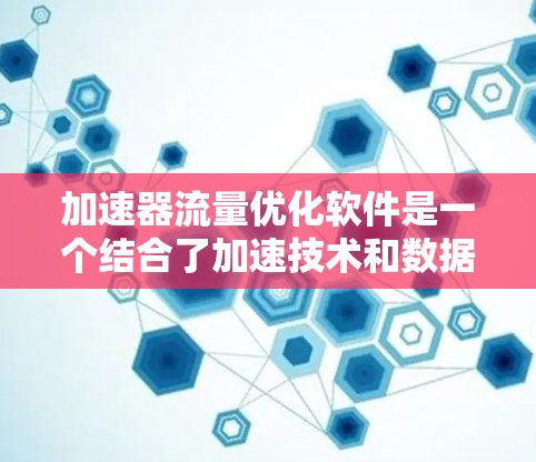 加速器流量优化软件是一个结合了加速技术和数据流量管理的解决方案，旨在提升数据处理和传输效率。以下是对该软件的详细分析和总结