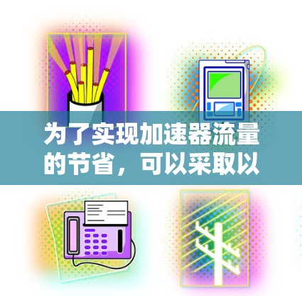 为了实现加速器流量的节省，可以采取以下分步骤的方案