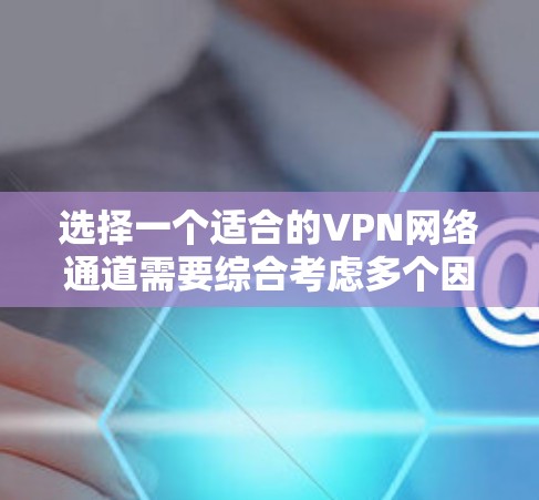 选择一个适合的VPN网络通道需要综合考虑多个因素，以确保既能满足性能需求，又能保障安全隐私。以下是根据您的需求整理出的推荐列表